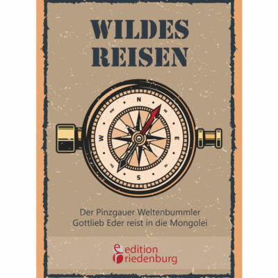 Wildes Reisen - Der Pinzgauer Weltenbummler Gottlieb Eder reist in die Mongolei (Cover)